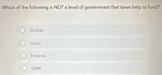 Which of the following is NOT a level of government that taxes help to fund?
Global
Local
Federal
State