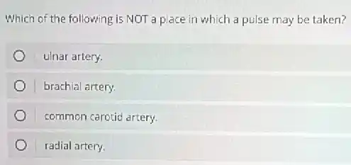 Which of the following is NOT a place in which a pulse may be taken?
ulnar artery.
brachial artery.
common carotid artery.
radial artery.