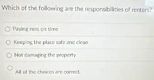 Which of the following are the responsibilities of renters?
Paying rent on time
Keeping the place safe and clean
Not damaging the property
All of the choices are correct.