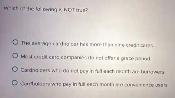 Which of the following is NOT true?
The average cardholder has more than nine credit cards
Most credit card companies do not offer a grace period
Cardholders who do not pay in full each month are borrowers
Cardholders who pay in full each month are convenience users
