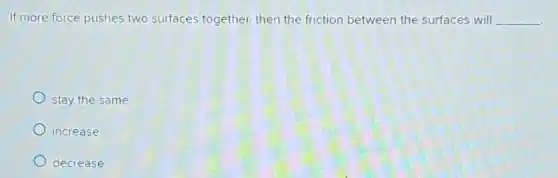 If more force pushes two surfaces together, then the friction between the surfaces will __
stay the same
increase
decrease