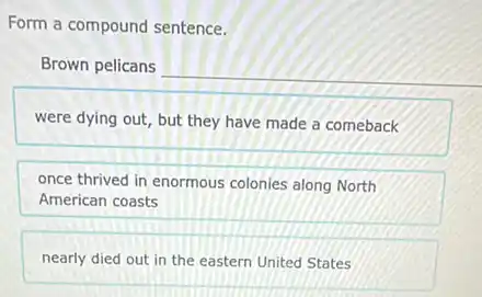 Form a compound sentence.
were dying out, but they have made a comeback
once thrived in enormous colonies along North
American coasts
nearly died out in the eastern United States