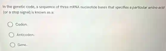 In the genetic code a sequence of three mRNA nucleotide bases that specifies a particular amino acid
(or a stop signal)is known as a:
Codon.
Anticodon
Gene.