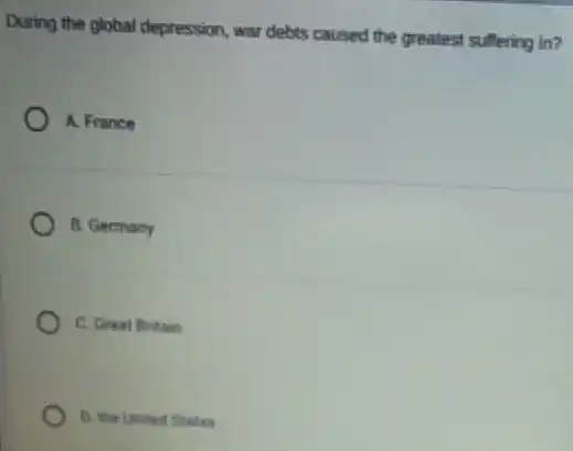 During the global depression war debts caused the greatest suffering in?
A. France
B. Germany
C. Great Britain
D. the United States