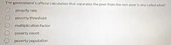 The government's official calculation that separates the poor from the non-poor is also called what?
poverty rate
poverty threshold
multiplication factor
poverty count
poverty population