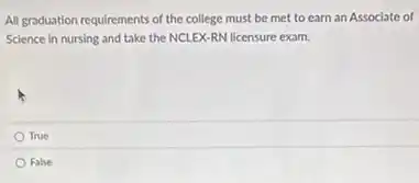 All graduation requirements of the college must be met to earn an Associate of
Science in nursing and take the NCLEX-RN licensure exam.
True
False