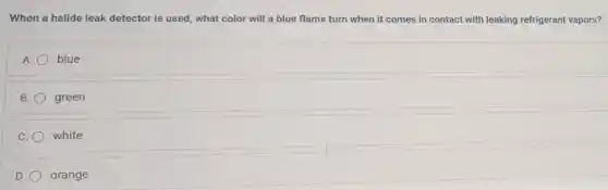 When a halide leak detector is used, what color will a blue flame turn when it comes in contact with leaking refrigerant vapors?
A. blue
B. green
C. white
D. orange