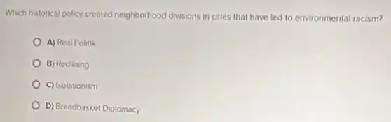 Which historical policy created neighborhood divisions in cities that have led to environmental racism?
A) Real Politik
B) Redlining
C) Isolationism
D) Breadbasket Diplomacy