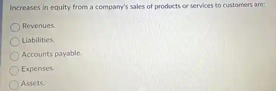 Increases in equity from a company'sales of products or services to customers are:
Revenues.
Liabilities.
Accounts payable.
Expenses.
Assets.