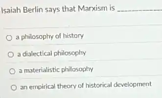 Isaiah Berlin says that Marxism is __
a philosophy of history
a dialectical philosophy
a materialistic philosophy
an empirical theory of historical development