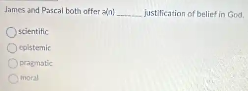 James and Pascal both offer a(n) __ justification of belief in God.
scientific
epistemic
pragmatic
moral