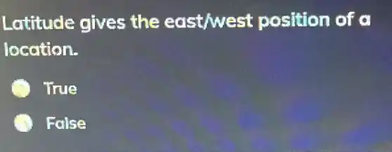Latitude gives the east/west position of a
location.
True
False