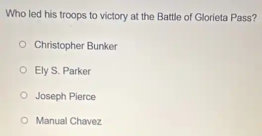 Who led his troops to victory at the Battle of Glorieta Pass?
Christopher Bunker
Ely S. Parker
Joseph Pierce
Manual Chavez