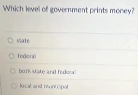 Which level of government prints money?
state
federal
both state and federal
local and municipal