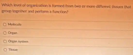Which level of organization is formed from two or more different tissues that
group together and perform a function?
Molecule
Organ
Organ system
Tissue