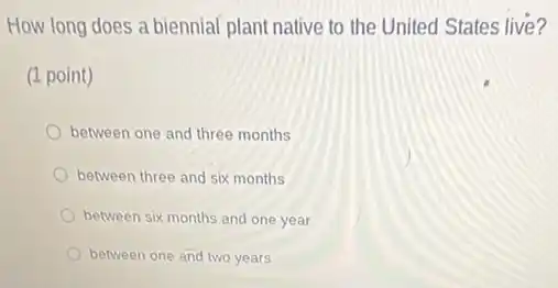 How long does a biennial plant native to the United States live?
(1 point)
between one and three months
between three and six months
between six months and one year
between one and two years