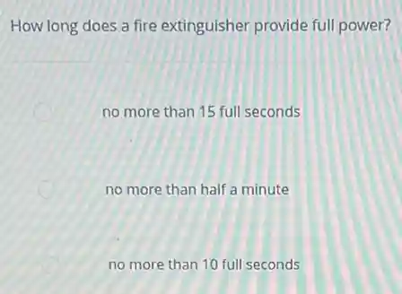 How long does a fire extinguisher provide full power?
no more than 15 full seconds
no more than half a minute
no more than 10 full seconds