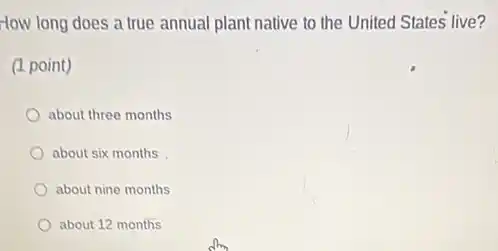 How long does a true annual plant native to the United States live?
(1 point)
about three months
about six months
about nine months
about 12 months