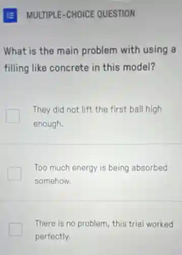 What is the main problem with using a
filling like concrete in this model?
They did not lift the first ball high
enough.
Too much energy is being absorbed
somehow.
There is no problem this trial worked