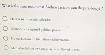 What is the main reason that Andrew Jackson won the presidency?
He was an inspirational leader.
Westerners had gained political power.
He was famous for his military achievements.
Men who did not own property were allowed to vote.