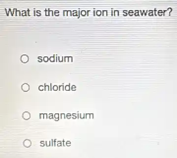What is the major ion in seawater?
sodium
chloride
magnesium
sulfate
