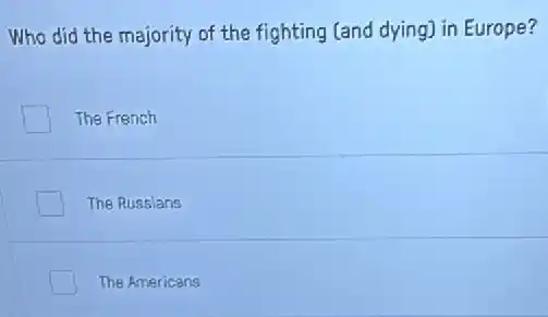 Who did the majority of the fighting [and dying) in Europe?
The French
The Russians
The Americans