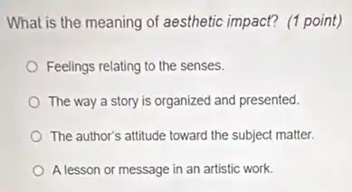 What is the meaning of aesthetic impact? (1 point)
Feelings relating to the senses.
The way a story is organized and presented.
The author's attitude toward the subject matter.
A lesson or message in an artistic work.