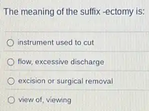 The meaning of the suffix -ectomy is:
instrument used to cut
flow, excessive discharge
excision or surgical removal
view of, viewing
