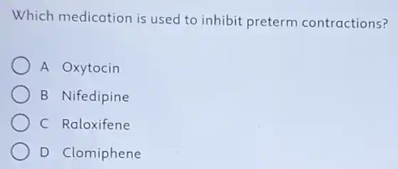 Which medication is used to inhibit preterm contractions?
A Oxytocin
B Nifedipine
C Raloxifene
D Clomiphene