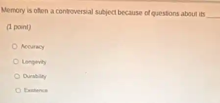 Memory is often a controversial subject because of questions about its
__
(1 point)
Accuracy
Longevity
Durability
Existence