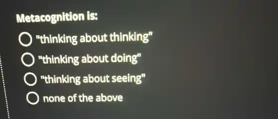 Metacognition is:
"thinking about thinking"
"thinking about doing"
"thinking about seeing"
none of the above
