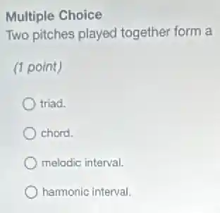 Multiple Choice
Two pitches played together form a
(1 point)
triad.
chord.
melodic interval.
harmonic interval.