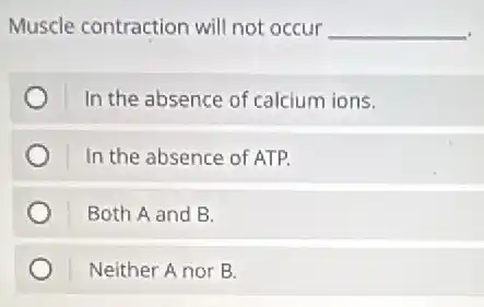 Muscle contraction will not occur __
In the absence of calcium ions.
In the absence of ATP.
Both A and B.
Neither A nor B.