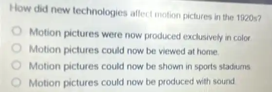 How did new technologies affect motion pictures in the 1920s?
Motion pictures were now produced exclusively in color.
Motion pictures could now be viewed at home.
Motion pictures could now be shown in sports stadiums
Motion pictures could now be produced with sound.