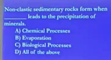 Non-clastic sedimentary rocks form when
__ leads to the precipitation of
minerals.
A) Chemical Processes
B) Evaporation
C) Biological Processes
D) All of the above