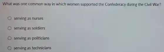 What was one common way in which women supported the Confederacy during the Civil War?
serving as nurses
serving as soldiers
serving as politicians
serving as technicians