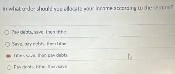 In what order should you allocate your income according to the sermon?
Pay debts, save, then tithe
Save, pay debts, then tithe
Tithe, save, then pay debts
Pay debts, tithe, then save