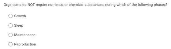 Organisms do NOT require nutrients, or chemical substances, during which of the following phases?
Growth
Sleep
Maintenance
Reproduction