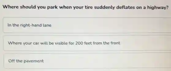 Where should you park when your tire suddenly deflates on a highway?
In the right-hand I lane
Where your car will be visible for 200 feet from the front
Off the pavement