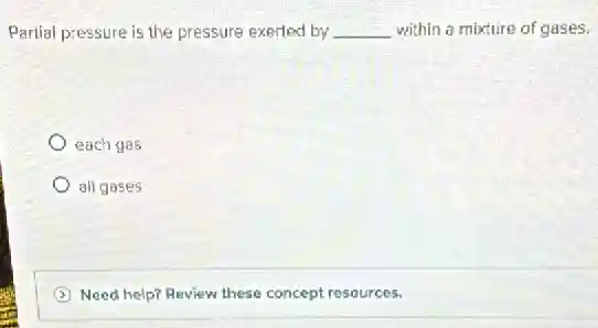 Partial pressure is the pressure exerted by __ within a mixture of gases.
each ges
all gases
Need help? Review these concept resources.