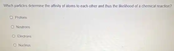 Which particles determine the affinity of atoms to each other and thus the likelihood of a chemical reaction?
Protons
Neutrons
Electrons
Nucleus