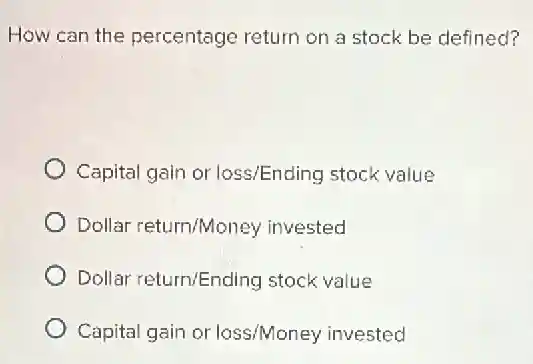 How can the percentage return on a stock be defined?
Capital gain or loss/Ending stock value
Dollar return/Money invested
Dollar return/Ending stock value
Capital gain or loss/Money invested