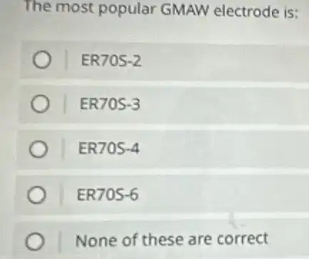 The most popular GMAW electrode is:
ER70S-2
ER70S-3
ER70S-4
ER70S-6
None of these are correct