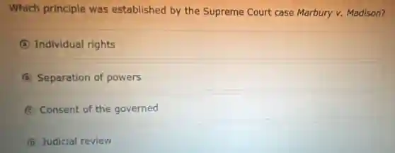 Which principle was established by the Supreme Court case Marbury v. Madison?
A Individual rights
B Separation of powers
C Consent of the governed
D Judicial review