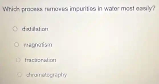 Which process removes impurities in water most easily?
distillation
magnetism
fractionation
chromatography