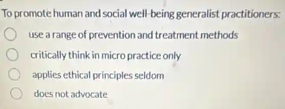 To promote human and social well-being generalist practitioners:
use a range of prevention and treatment methods
critically think in micro practice only
applies ethical principles seldom
does not advocate