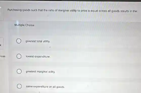 Purchasing goods such that the ratio of marginal utility to price is equal across all goods results in the:
Multiple Choice
greatest total utility.
lowest expenditure.
greatest marginal urility.
same expenditure on all goods.