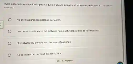 ¿Qué escenario o situación impediria que un usuario actualice el sistema operativo en un dispositivo
Android?
No se instalaron los parches correctos.
Los derechos de autor del software no se obtuvieron antes de la instalación.
El hardware no cumple con las especificaciones.
No se obtuvo el permiso del fabricante.