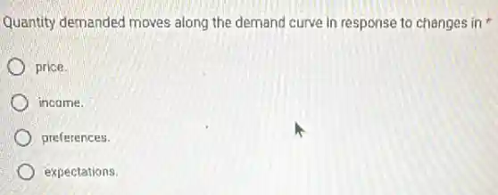 Quantity demanded moves along the demand curve in response to changes in
price.
income.
preferences.
expectations.