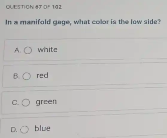 QUESTION 67 OF 102
In a manifold gage, what color is the low side?
white
B	red
C green
D	blue